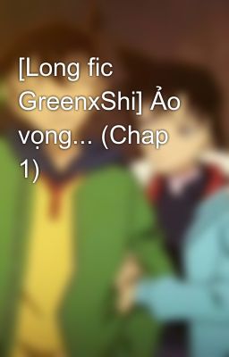 [Long fic GreenxShi] Ảo vọng... (Chap 1)