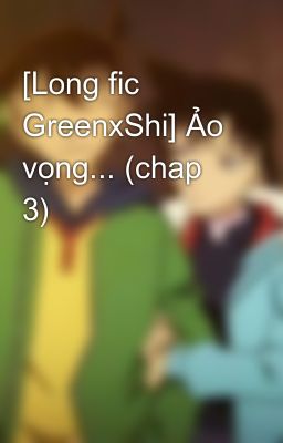 [Long fic GreenxShi] Ảo vọng... (chap 3)
