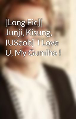 [Long Fic][ Junji, Kisung, IUSeob]  I Love U, My Gumiho !