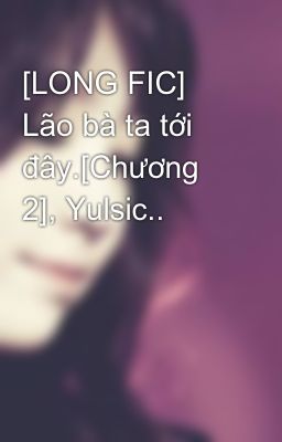 [LONG FIC] Lão bà ta tới đây.[Chương 2], Yulsic..