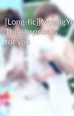[Long-fic][MyungYeol][Foreword] This surprise is for you
