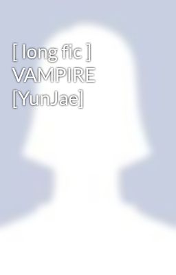 [ long fic ] VAMPIRE [YunJae]