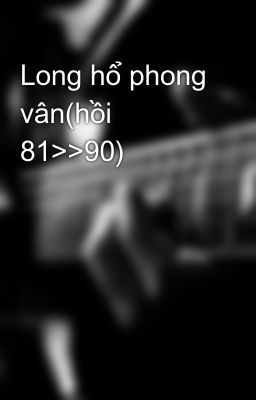 Long hổ phong vân(hồi 81>>90)