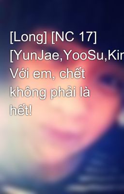 [Long] [NC 17] [YunJae,YooSu,Kimin] Với em, chết không phải là hết!