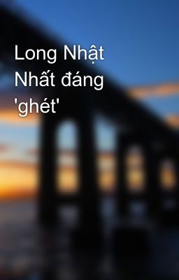 Long Nhật Nhất đáng 'ghét'