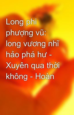 Long phi phượng vũ: long vương nhĩ hảo phá hư - Xuyên qua thời không - Hoàn