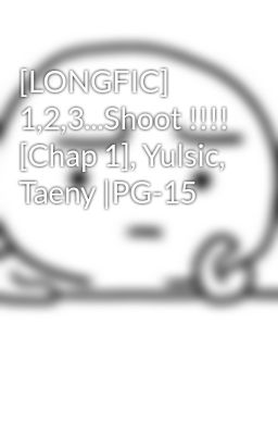 [LONGFIC] 1,2,3...Shoot !!!! [Chap 1], Yulsic, Taeny |PG-15