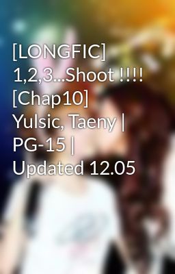 [LONGFIC] 1,2,3...Shoot !!!! [Chap10]  Yulsic, Taeny | PG-15 | Updated 12.05