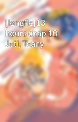 [longfic]13 hours chap 10 Jeti, Teany