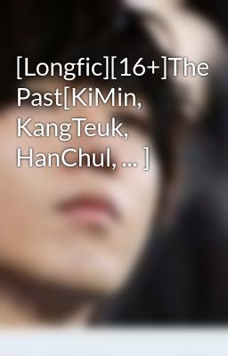 [Longfic][16+]The Past[KiMin, KangTeuk, HanChul, ... ]