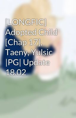 [LONGFIC] Adopted Child [Chap 17], Taeny, Yulsic |PG| Update 18.02