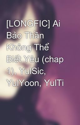 [LONGFIC] Ai Bảo Thần Không Thể Biết Yêu (chap 1), YulSic, YulYoon, YulTi
