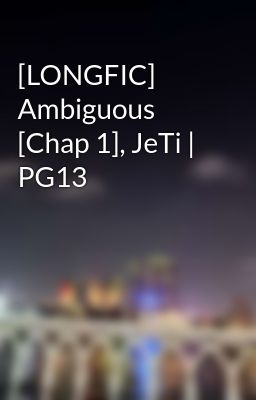 [LONGFIC] Ambiguous [Chap 1], JeTi | PG13