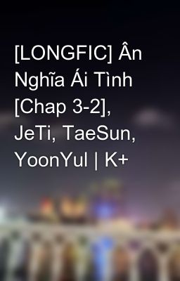 [LONGFIC] Ân Nghĩa Ái Tình [Chap 3-2], JeTi, TaeSun, YoonYul | K+