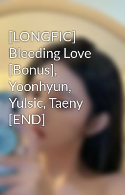 [LONGFIC] Bleeding Love [Bonus], Yoonhyun, Yulsic, Taeny [END]
