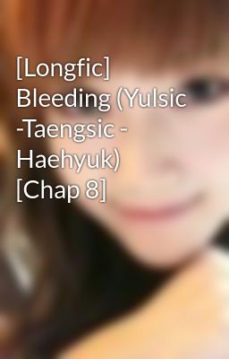 [Longfic] Bleeding (Yulsic -Taengsic - Haehyuk) [Chap 8]