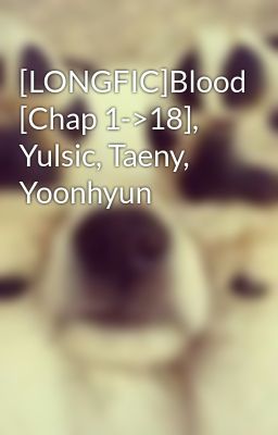 [LONGFIC]Blood [Chap 1->18], Yulsic, Taeny, Yoonhyun