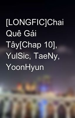 [LONGFIC]Chai Quê Gái Tây[Chap 10], YulSic, TaeNy, YoonHyun