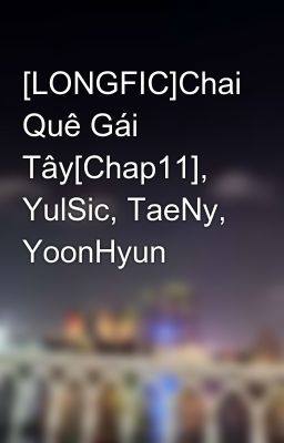 [LONGFIC]Chai Quê Gái Tây[Chap11], YulSic, TaeNy, YoonHyun