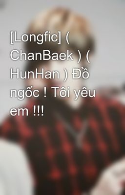 [Longfic] ( ChanBaek ) ( HunHan ) Đồ ngốc ! Tôi yêu em !!!