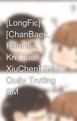 [LongFic] [ChanBaek, HunHan, KrisTao, XiuChen] Siêu Quậy Trường SM