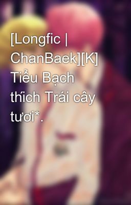 [Longfic | ChanBaek][K] Tiểu Bạch thích Trái cây tươi*.