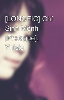 [LONGFIC] Chỉ Sinh Mệnh [Prologue], Yulsic