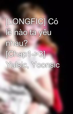 [LONGFIC] Có lẽ nào ta yêu nhau? [Chap1->3] Yulsic, Yoonsic