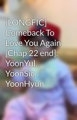 [LONGFIC] Comeback To Love You Again [Chap 22 end], YoonYul, YoonSic, YoonHyun