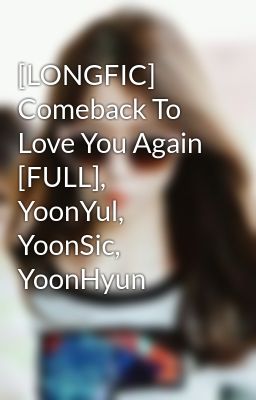 [LONGFIC] Comeback To Love You Again [FULL], YoonYul, YoonSic, YoonHyun