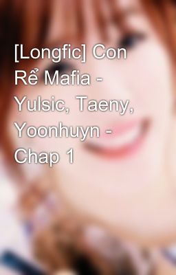 [Longfic] Con Rể Mafia - Yulsic, Taeny, Yoonhuyn - Chap 1