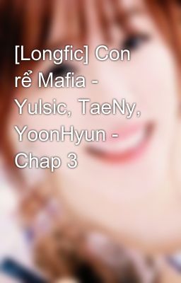 [Longfic] Con rể Mafia - Yulsic, TaeNy, YoonHyun - Chap 3
