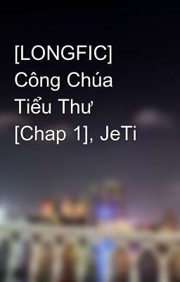 [LONGFIC] Công Chúa Tiểu Thư [Chap 1], JeTi