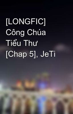 [LONGFIC] Công Chúa Tiểu Thư [Chap 5], JeTi