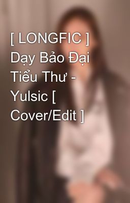 [ LONGFIC ] Dạy Bảo Đại Tiểu Thư - Yulsic [ Cover/Edit ]