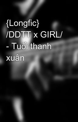 {Longfic} /DDTT x GIRL/ - Tuổi thanh xuân
