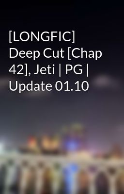 [LONGFIC] Deep Cut [Chap 42], Jeti | PG | Update 01.10