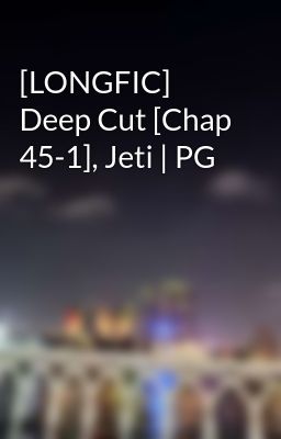 [LONGFIC] Deep Cut [Chap 45-1], Jeti | PG