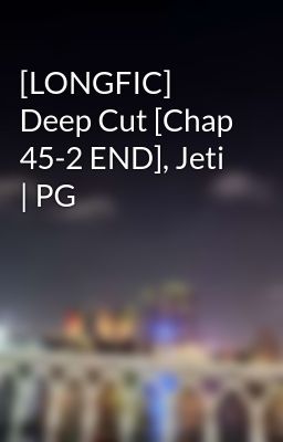 [LONGFIC] Deep Cut [Chap 45-2 END], Jeti | PG