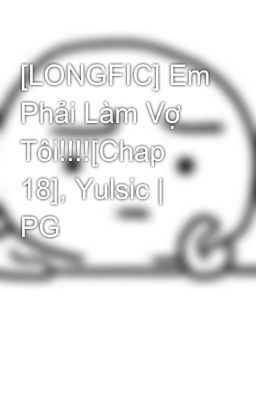 [LONGFIC] Em Phải Làm Vợ Tôi!!!![Chap 18], Yulsic | PG