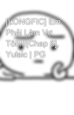 [LONGFIC] Em Phải Làm Vợ Tôi!!!![Chap 6], Yulsic | PG