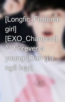 [Longfic_Fictional girl]  [EXO_Chanyeol] ^^ Forever a young (Oan gia ngõ hẹp) 