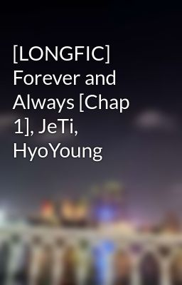 [LONGFIC] Forever and Always [Chap 1], JeTi, HyoYoung
