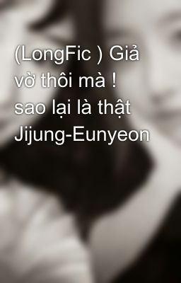 (LongFic ) Giả vờ thôi mà ! sao lại là thật Jijung-Eunyeon