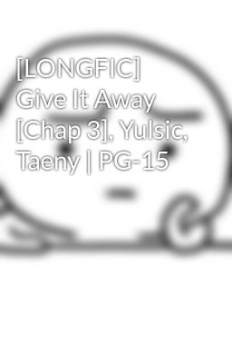 [LONGFIC] Give It Away [Chap 3], Yulsic, Taeny | PG-15