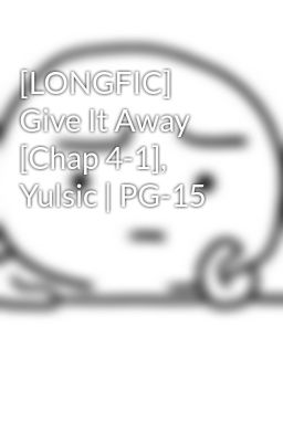 [LONGFIC] Give It Away [Chap 4-1], Yulsic | PG-15