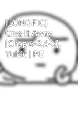 [LONGFIC] Give It Away [Chap 6-2,6-3], Yulsic | PG