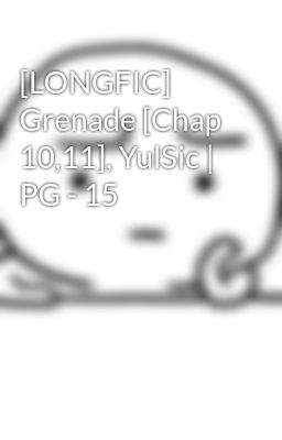 [LONGFIC] Grenade [Chap 10,11], YulSic | PG - 15