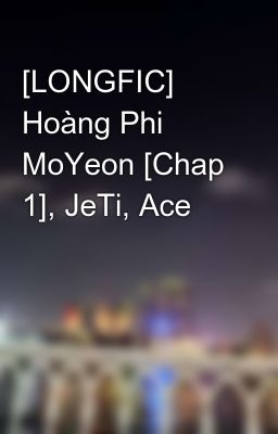 [LONGFIC] Hoàng Phi MoYeon [Chap 1], JeTi, Ace