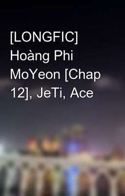 [LONGFIC] Hoàng Phi MoYeon [Chap 12], JeTi, Ace